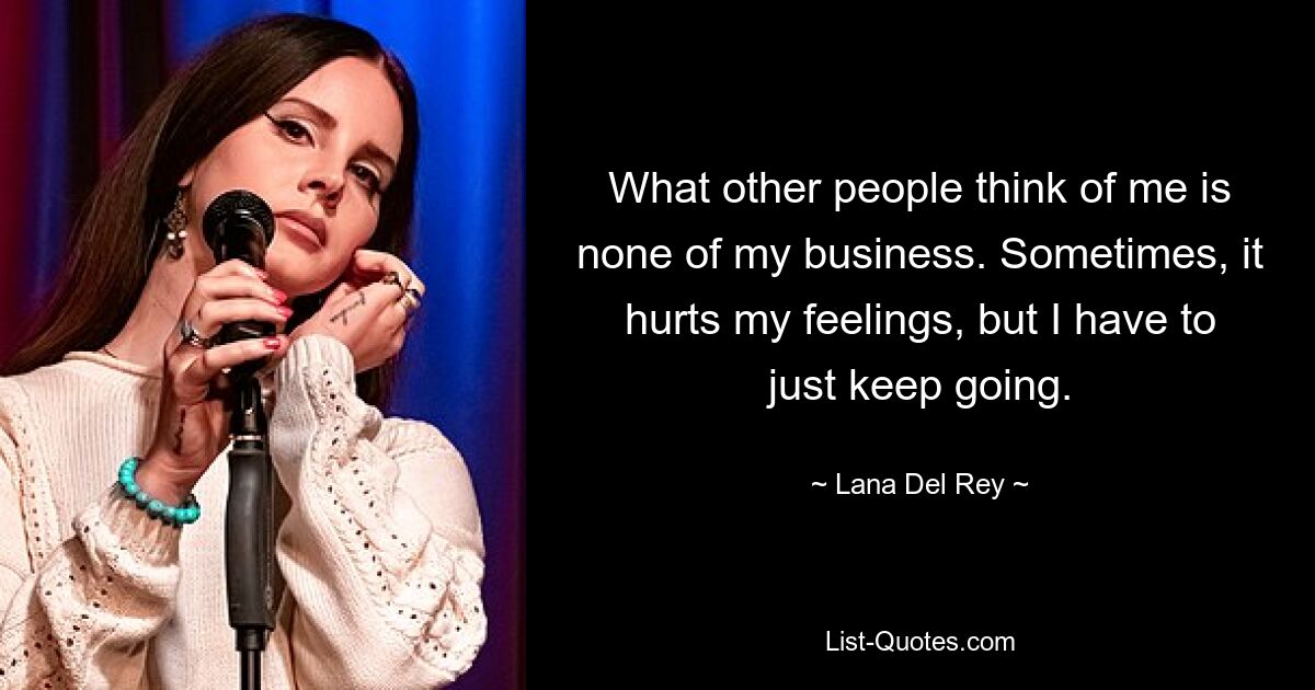 What other people think of me is none of my business. Sometimes, it hurts my feelings, but I have to just keep going. — © Lana Del Rey