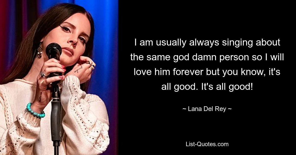 I am usually always singing about the same god damn person so I will love him forever but you know, it's all good. It's all good! — © Lana Del Rey