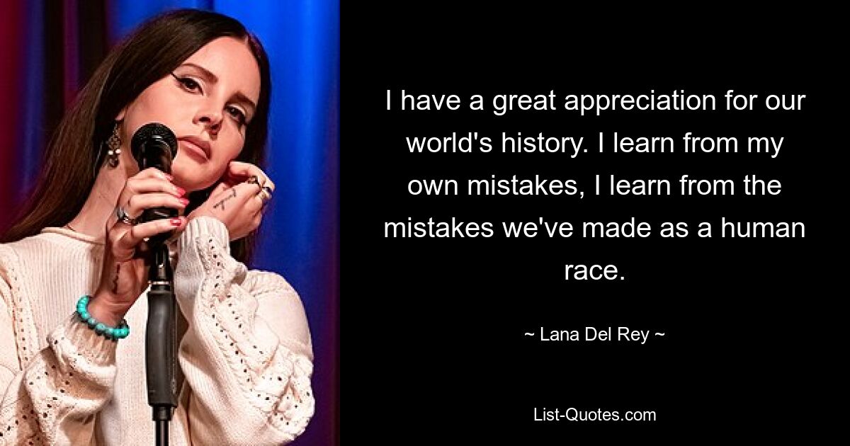 I have a great appreciation for our world's history. I learn from my own mistakes, I learn from the mistakes we've made as a human race. — © Lana Del Rey