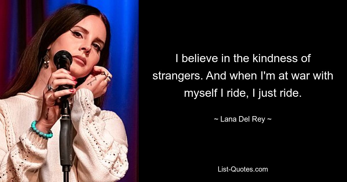 I believe in the kindness of strangers. And when I'm at war with myself I ride, I just ride. — © Lana Del Rey