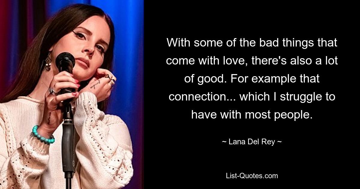 With some of the bad things that come with love, there's also a lot of good. For example that connection... which I struggle to have with most people. — © Lana Del Rey