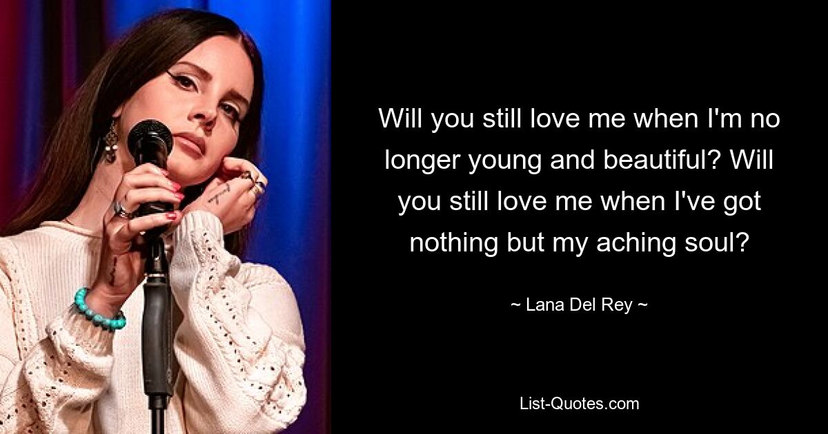 Will you still love me when I'm no longer young and beautiful? Will you still love me when I've got nothing but my aching soul? — © Lana Del Rey