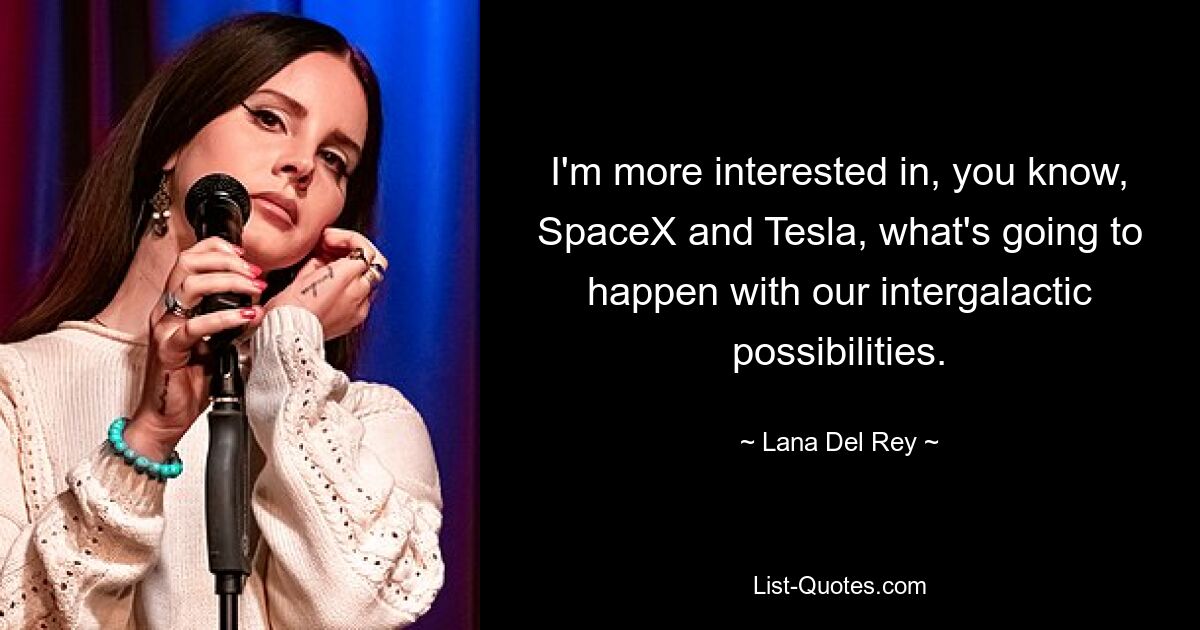 I'm more interested in, you know, SpaceX and Tesla, what's going to happen with our intergalactic possibilities. — © Lana Del Rey