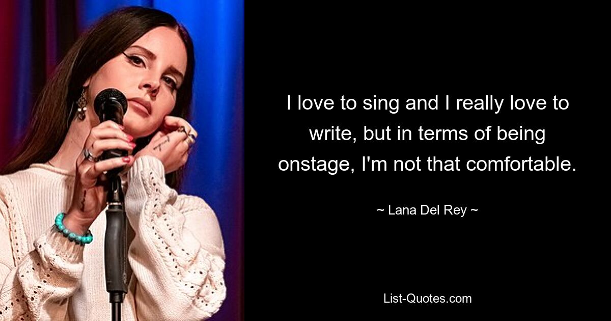 I love to sing and I really love to write, but in terms of being onstage, I'm not that comfortable. — © Lana Del Rey