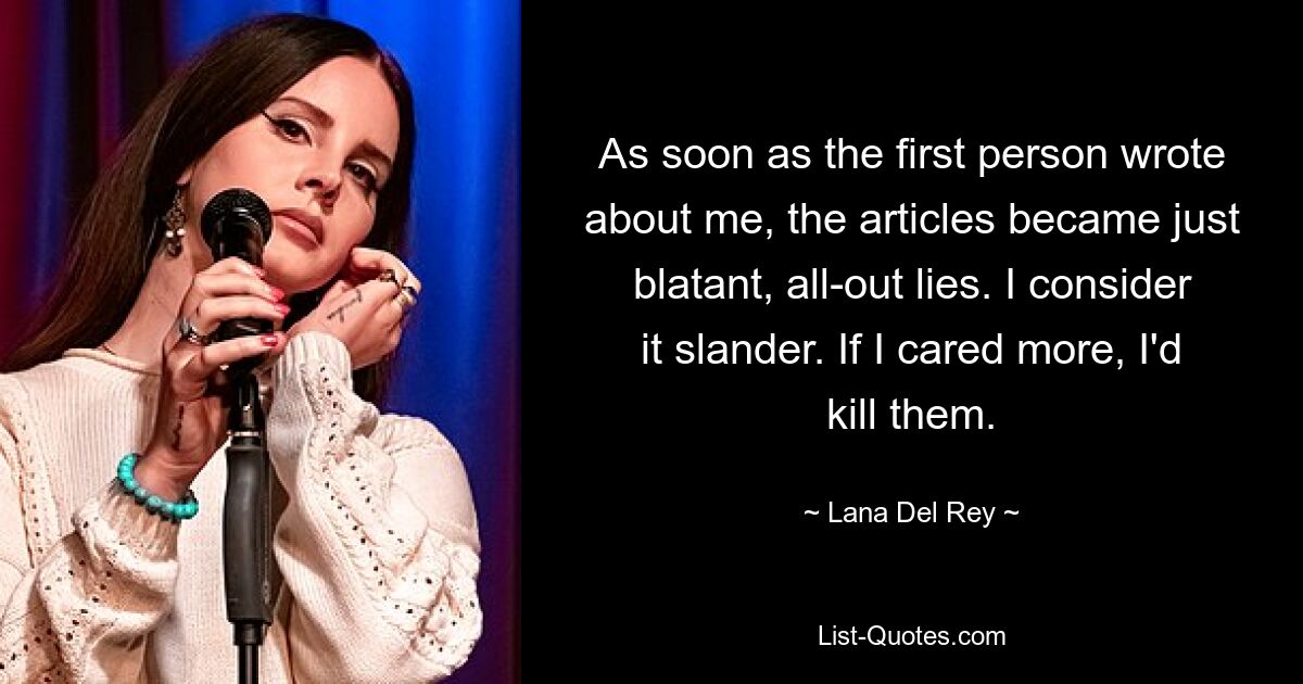 As soon as the first person wrote about me, the articles became just blatant, all-out lies. I consider it slander. If I cared more, I'd kill them. — © Lana Del Rey