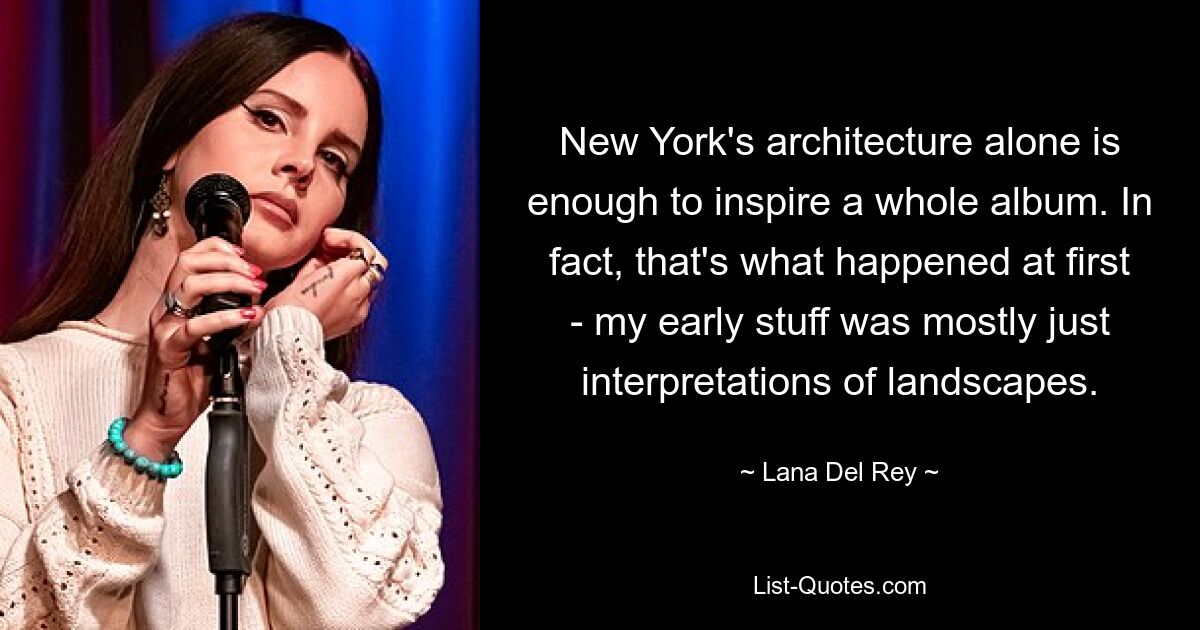 New York's architecture alone is enough to inspire a whole album. In fact, that's what happened at first - my early stuff was mostly just interpretations of landscapes. — © Lana Del Rey