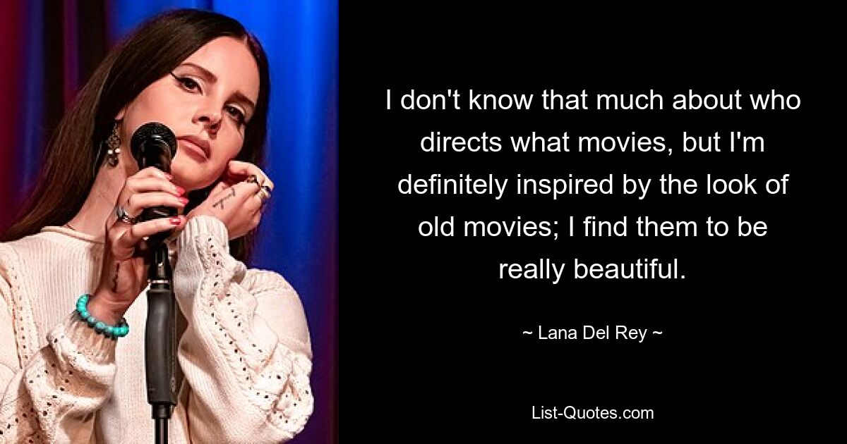 I don't know that much about who directs what movies, but I'm definitely inspired by the look of old movies; I find them to be really beautiful. — © Lana Del Rey