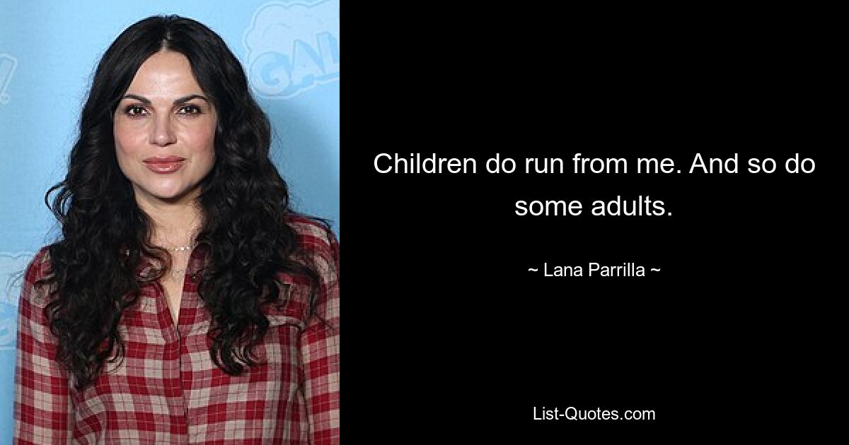 Children do run from me. And so do some adults. — © Lana Parrilla