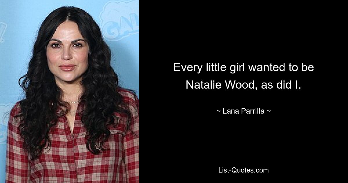 Every little girl wanted to be Natalie Wood, as did I. — © Lana Parrilla