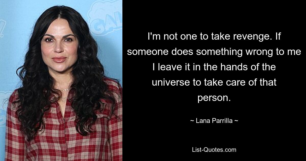 I'm not one to take revenge. If someone does something wrong to me I leave it in the hands of the universe to take care of that person. — © Lana Parrilla