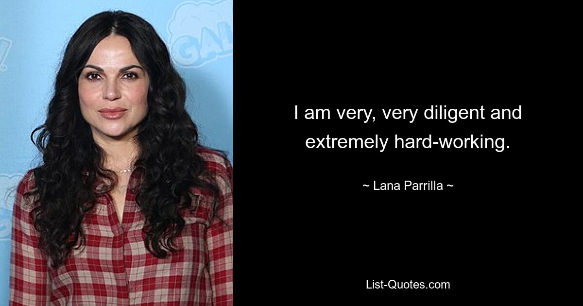 I am very, very diligent and extremely hard-working. — © Lana Parrilla