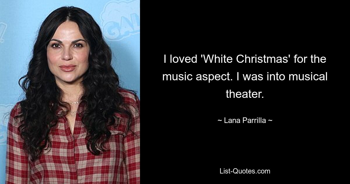 I loved 'White Christmas' for the music aspect. I was into musical theater. — © Lana Parrilla