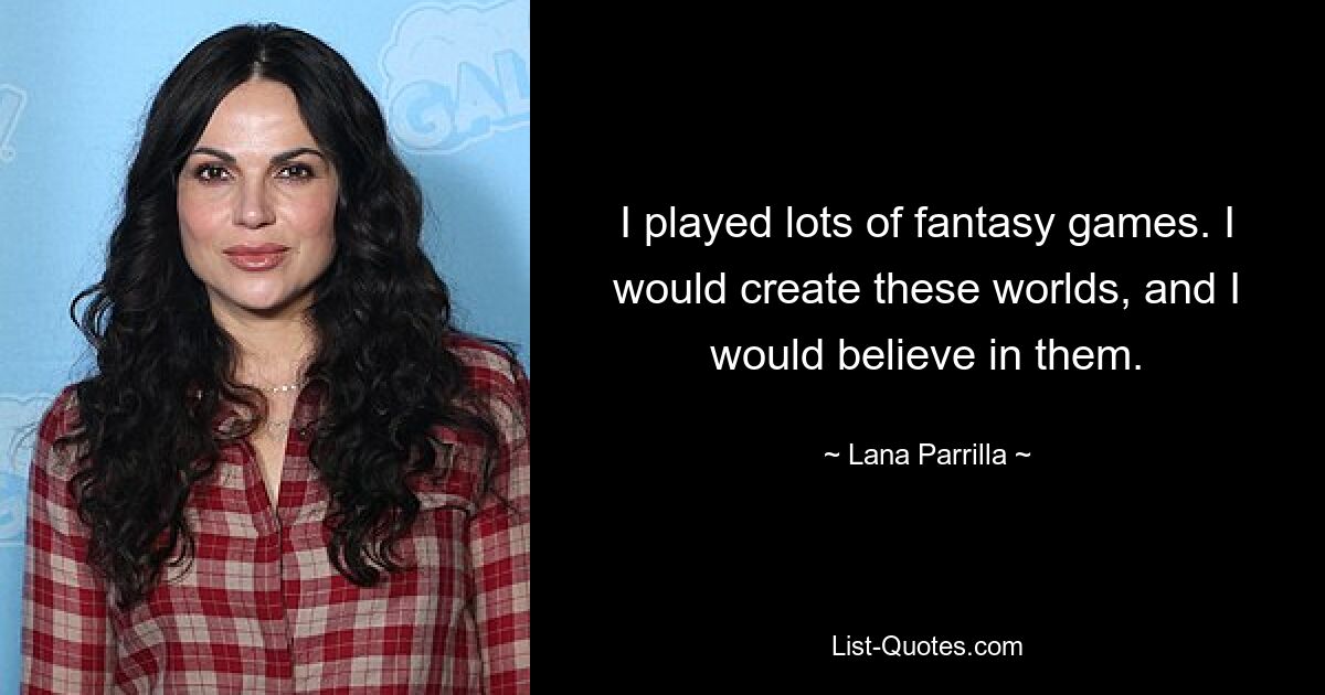 I played lots of fantasy games. I would create these worlds, and I would believe in them. — © Lana Parrilla