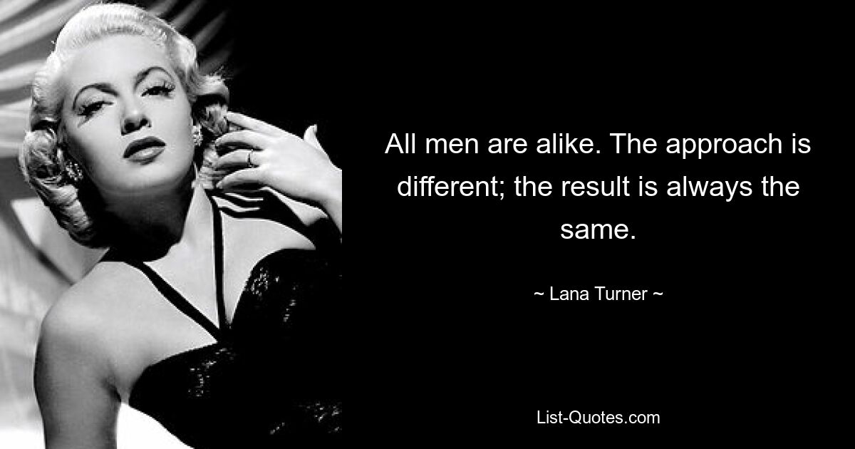 All men are alike. The approach is different; the result is always the same. — © Lana Turner