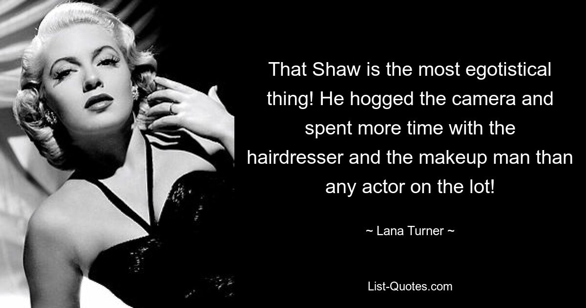 That Shaw is the most egotistical thing! He hogged the camera and spent more time with the hairdresser and the makeup man than any actor on the lot! — © Lana Turner