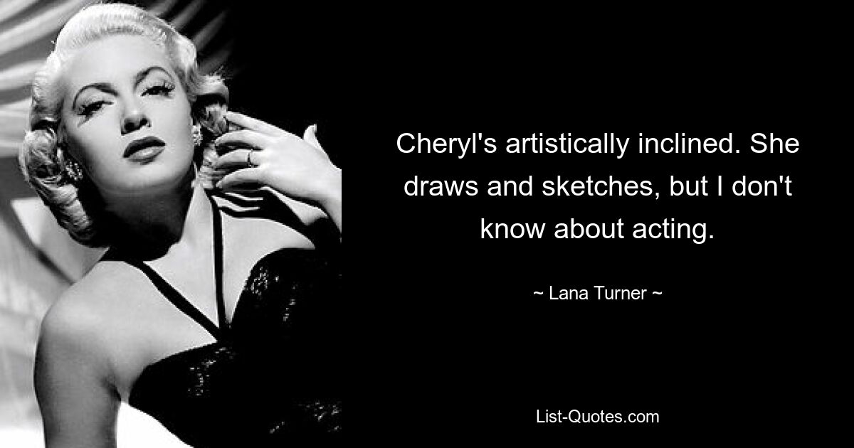 Cheryl's artistically inclined. She draws and sketches, but I don't know about acting. — © Lana Turner