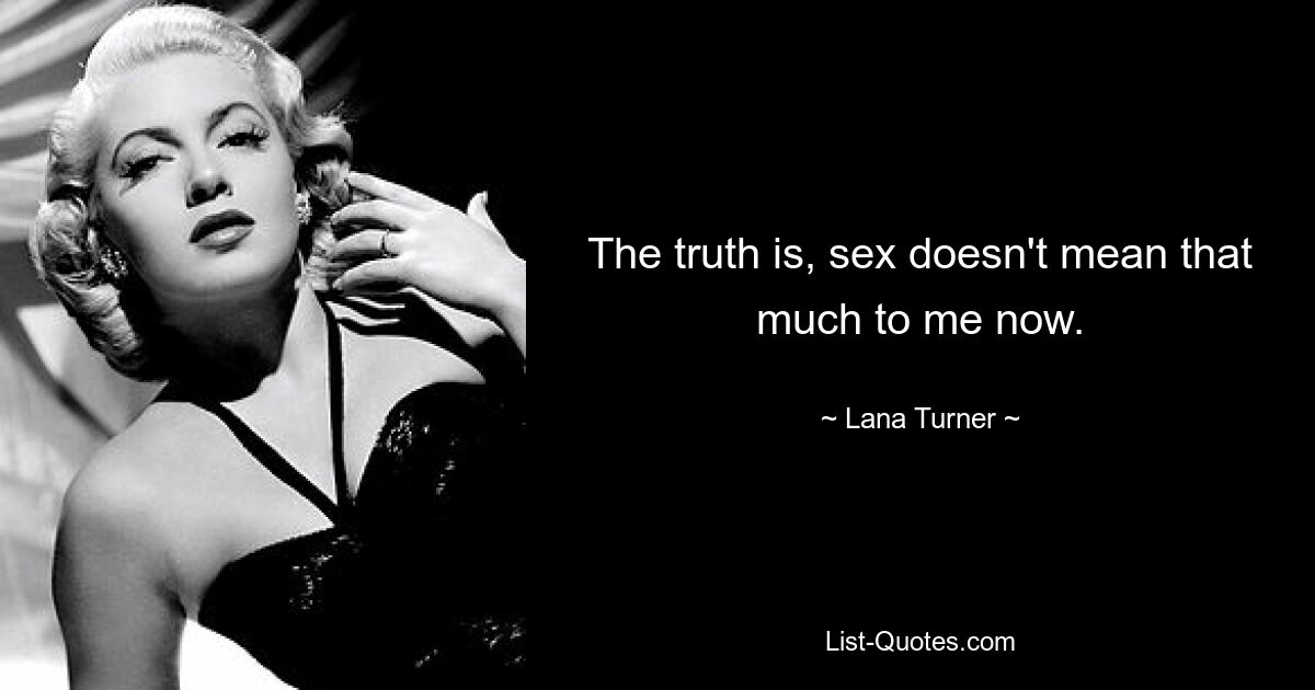 The truth is, sex doesn't mean that much to me now. — © Lana Turner