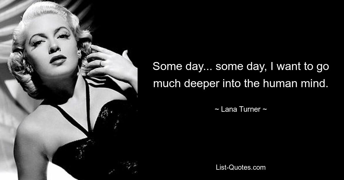 Some day... some day, I want to go much deeper into the human mind. — © Lana Turner