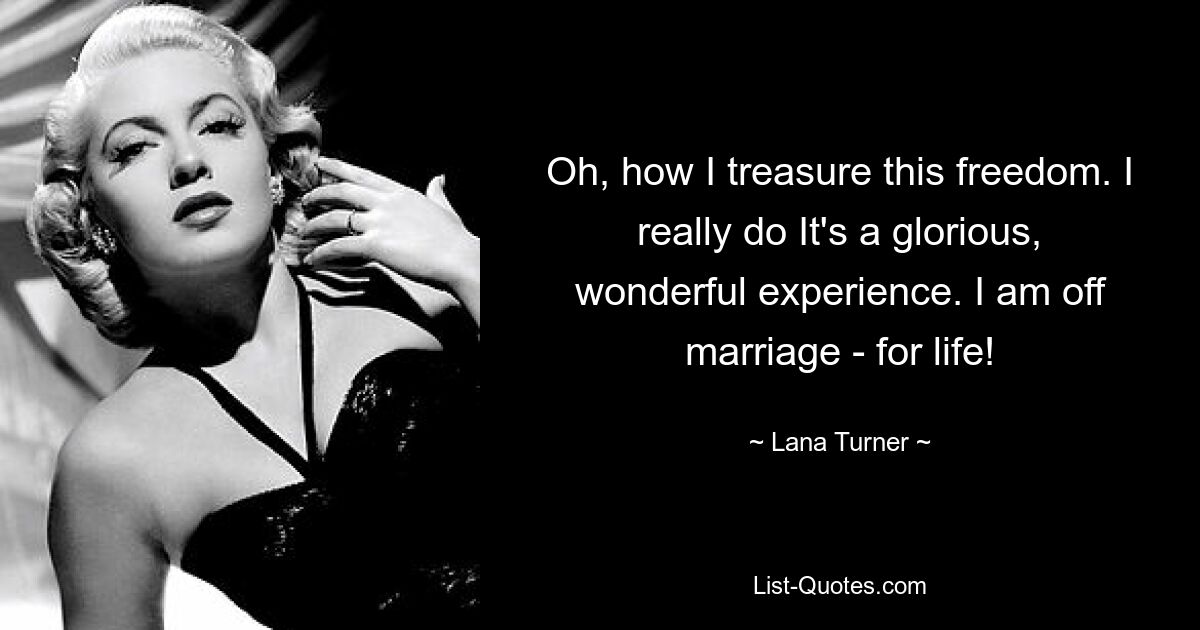 Oh, how I treasure this freedom. I really do It's a glorious, wonderful experience. I am off marriage - for life! — © Lana Turner