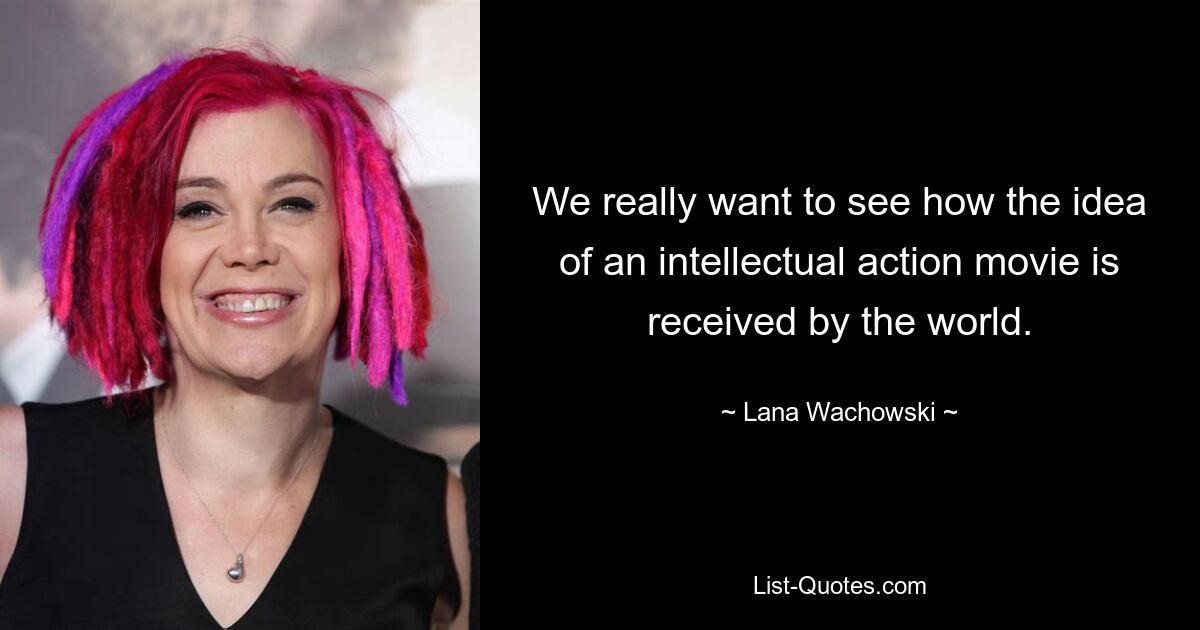 We really want to see how the idea of an intellectual action movie is received by the world. — © Lana Wachowski