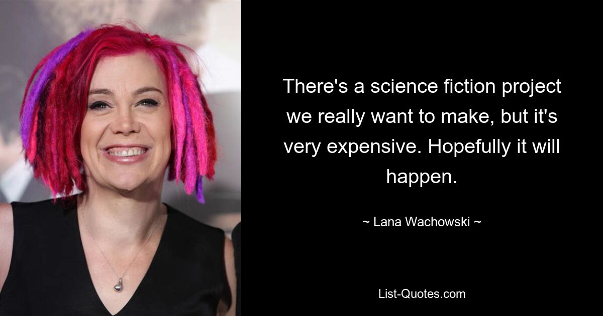 There's a science fiction project we really want to make, but it's very expensive. Hopefully it will happen. — © Lana Wachowski