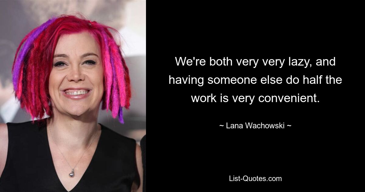 We're both very very lazy, and having someone else do half the work is very convenient. — © Lana Wachowski