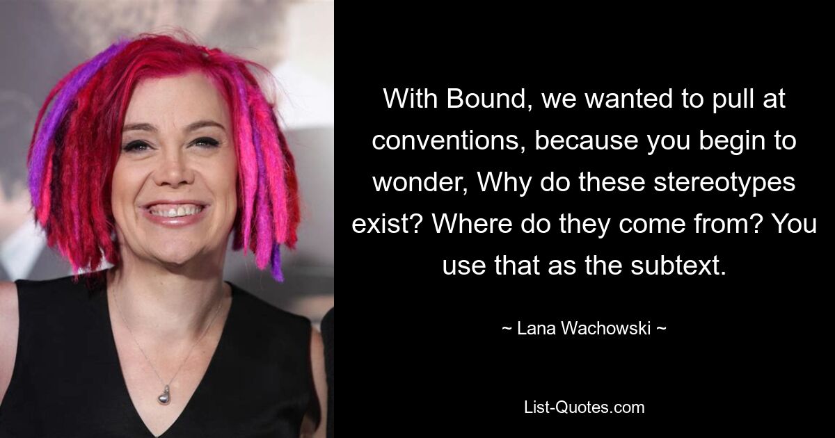 With Bound, we wanted to pull at conventions, because you begin to wonder, Why do these stereotypes exist? Where do they come from? You use that as the subtext. — © Lana Wachowski