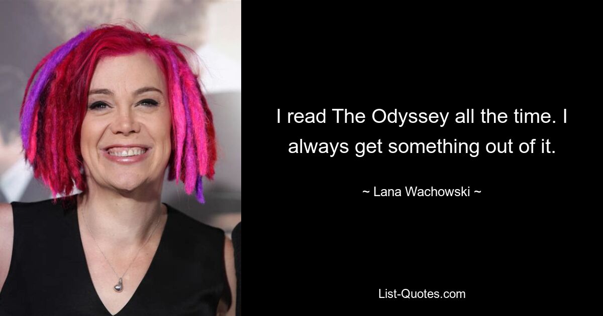 I read The Odyssey all the time. I always get something out of it. — © Lana Wachowski