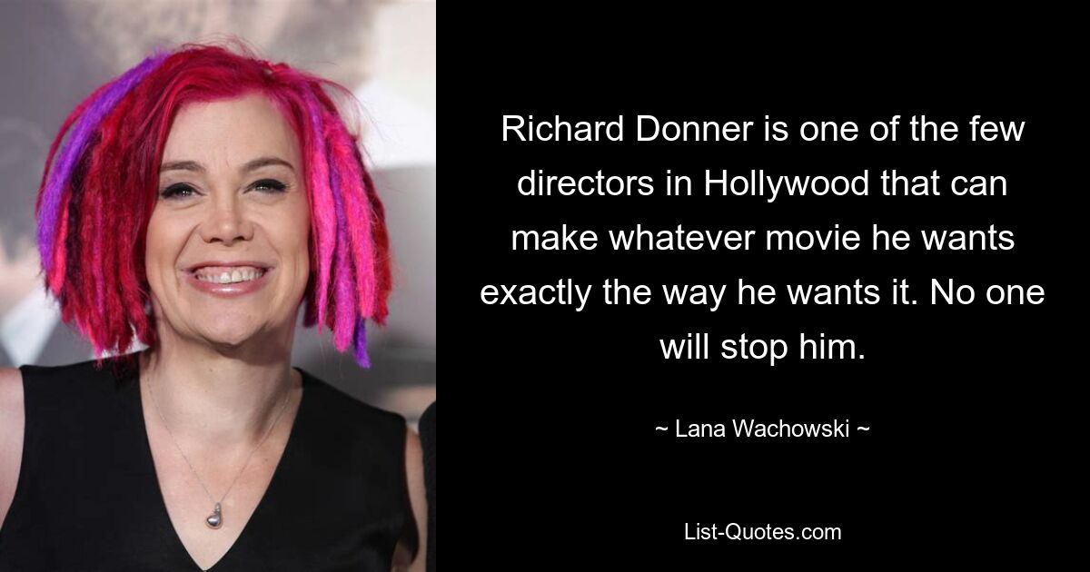 Richard Donner is one of the few directors in Hollywood that can make whatever movie he wants exactly the way he wants it. No one will stop him. — © Lana Wachowski