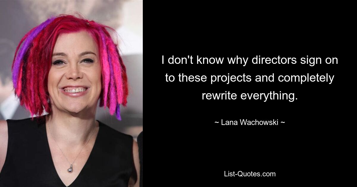 I don't know why directors sign on to these projects and completely rewrite everything. — © Lana Wachowski