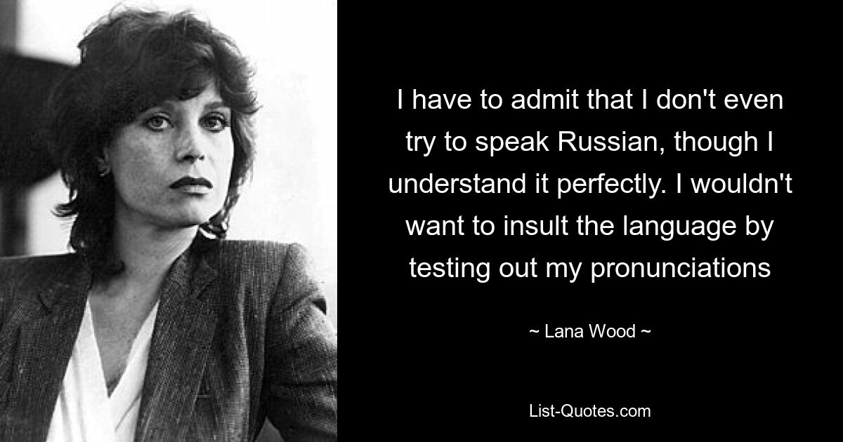 I have to admit that I don't even try to speak Russian, though I understand it perfectly. I wouldn't want to insult the language by testing out my pronunciations — © Lana Wood