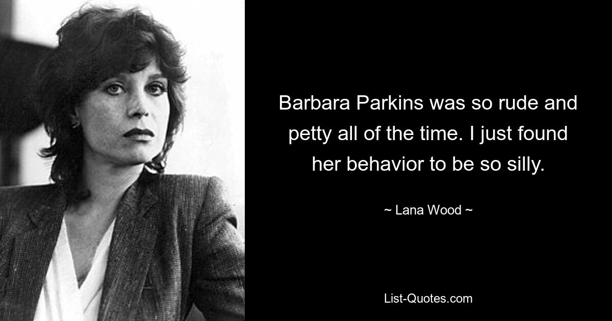 Barbara Parkins was so rude and petty all of the time. I just found her behavior to be so silly. — © Lana Wood