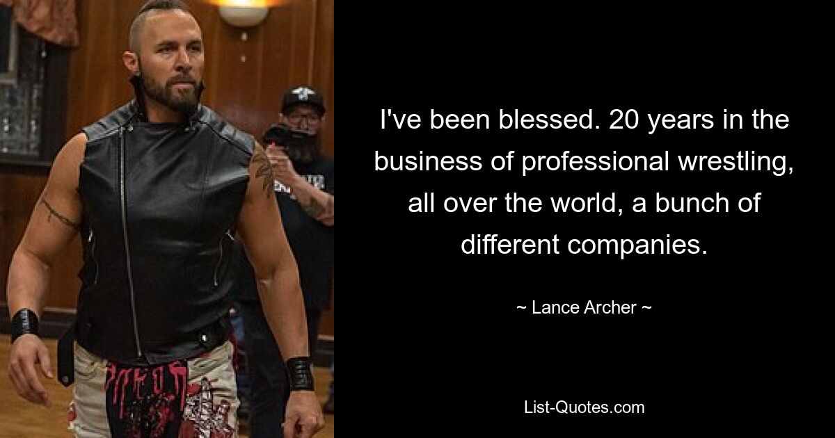 I've been blessed. 20 years in the business of professional wrestling, all over the world, a bunch of different companies. — © Lance Archer