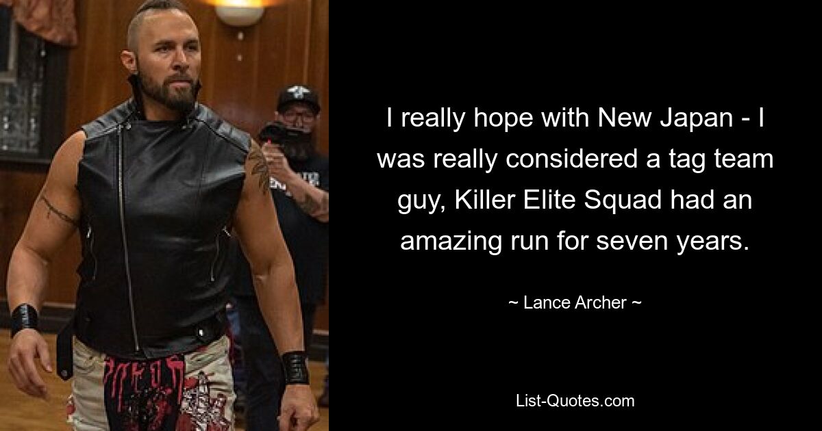 I really hope with New Japan - I was really considered a tag team guy, Killer Elite Squad had an amazing run for seven years. — © Lance Archer