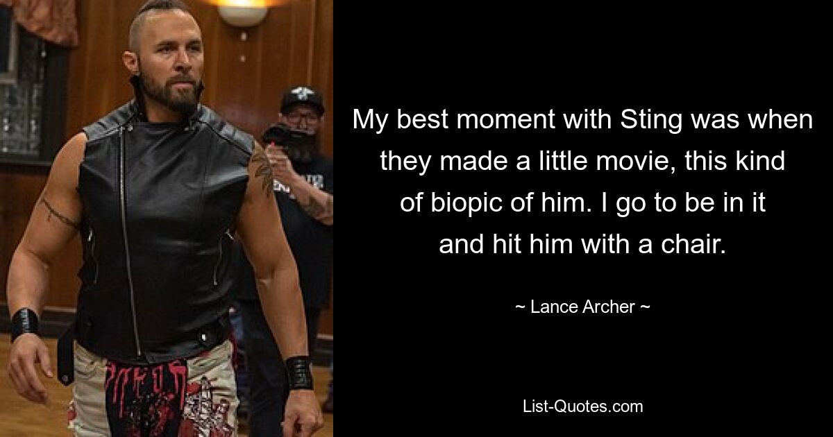 My best moment with Sting was when they made a little movie, this kind of biopic of him. I go to be in it and hit him with a chair. — © Lance Archer