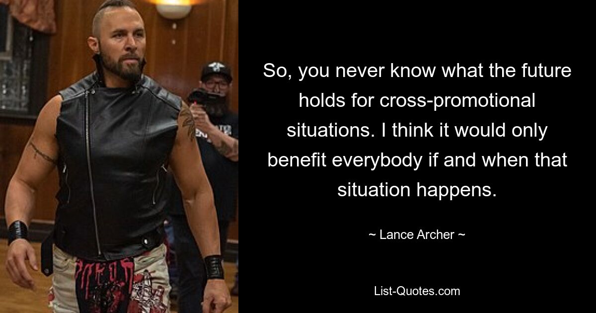 So, you never know what the future holds for cross-promotional situations. I think it would only benefit everybody if and when that situation happens. — © Lance Archer