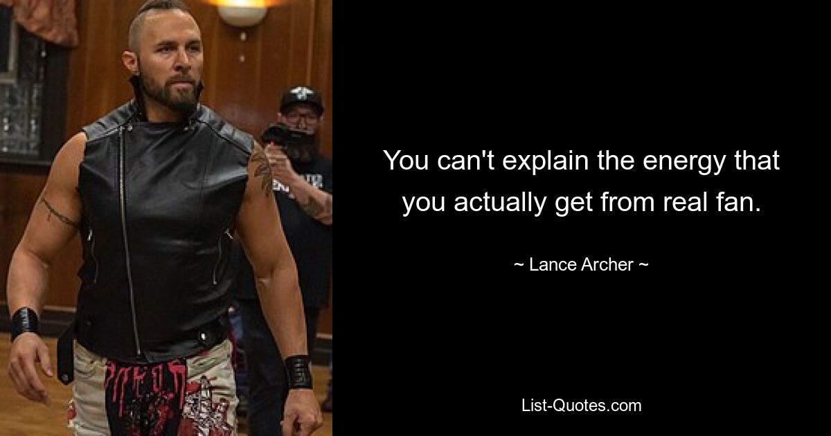 You can't explain the energy that you actually get from real fan. — © Lance Archer