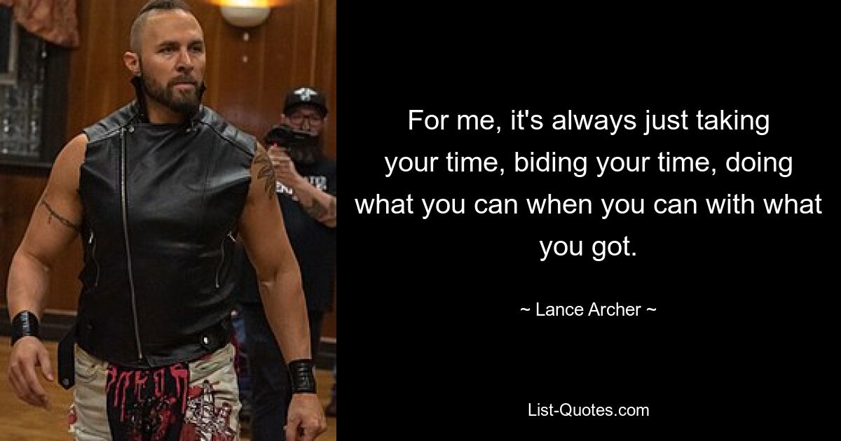 For me, it's always just taking your time, biding your time, doing what you can when you can with what you got. — © Lance Archer