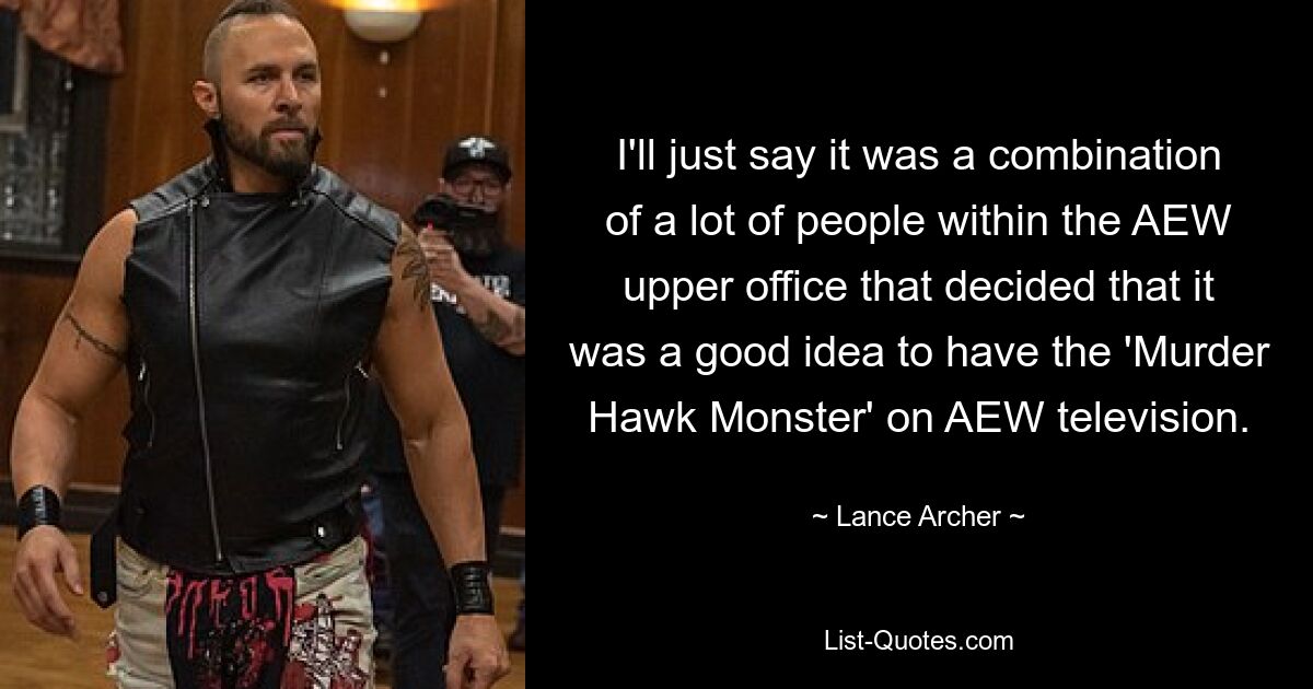 I'll just say it was a combination of a lot of people within the AEW upper office that decided that it was a good idea to have the 'Murder Hawk Monster' on AEW television. — © Lance Archer