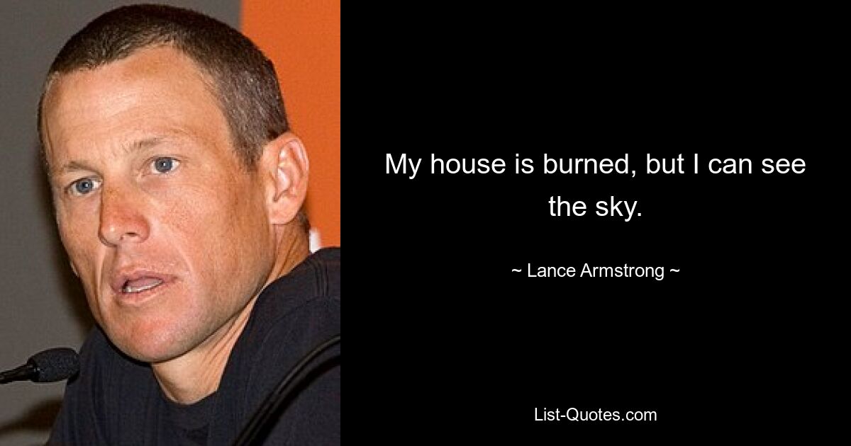 My house is burned, but I can see the sky. — © Lance Armstrong