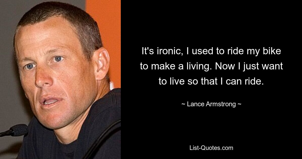 It's ironic, I used to ride my bike to make a living. Now I just want to live so that I can ride. — © Lance Armstrong