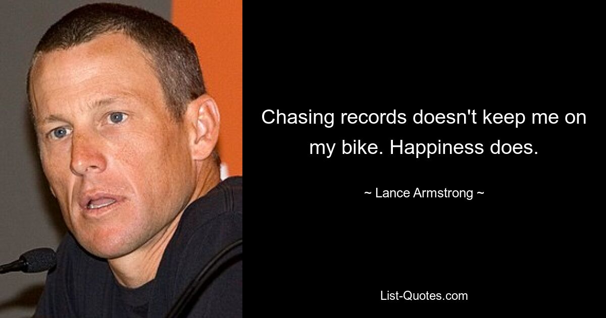 Chasing records doesn't keep me on my bike. Happiness does. — © Lance Armstrong