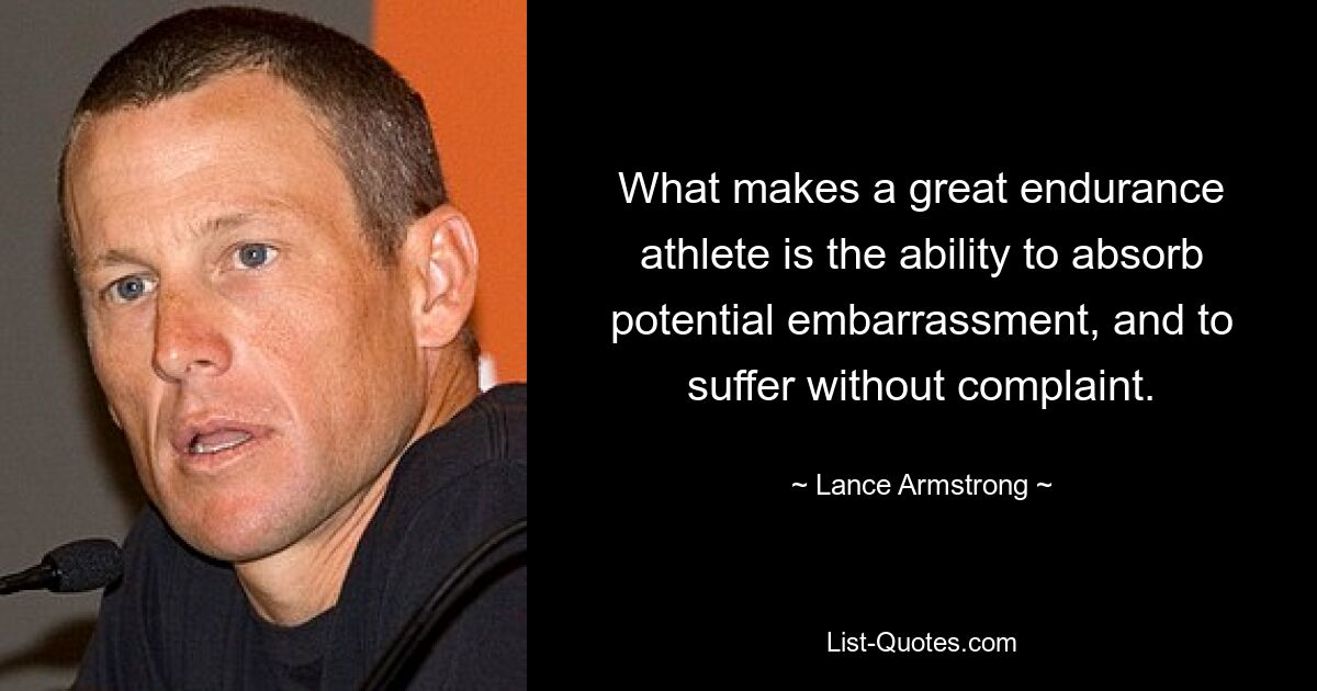 What makes a great endurance athlete is the ability to absorb potential embarrassment, and to suffer without complaint. — © Lance Armstrong