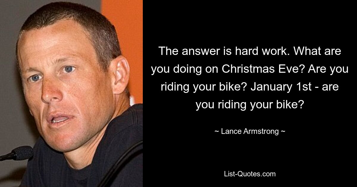 The answer is hard work. What are you doing on Christmas Eve? Are you riding your bike? January 1st - are you riding your bike? — © Lance Armstrong