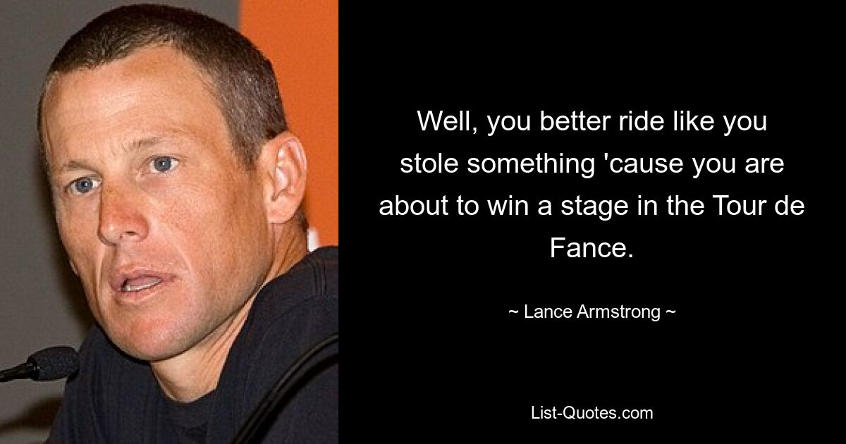 Well, you better ride like you stole something 'cause you are about to win a stage in the Tour de Fance. — © Lance Armstrong