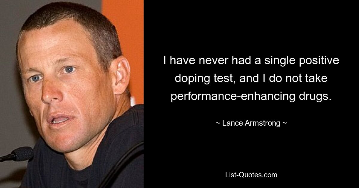 I have never had a single positive doping test, and I do not take performance-enhancing drugs. — © Lance Armstrong