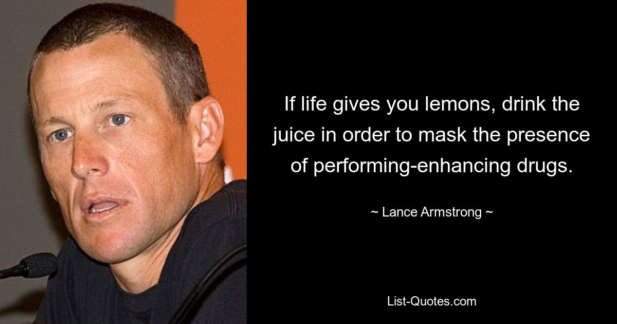 If life gives you lemons, drink the juice in order to mask the presence of performing-enhancing drugs. — © Lance Armstrong