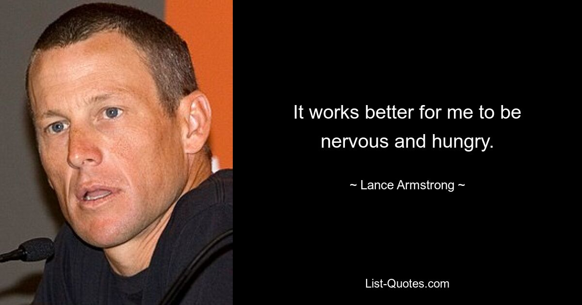 It works better for me to be nervous and hungry. — © Lance Armstrong