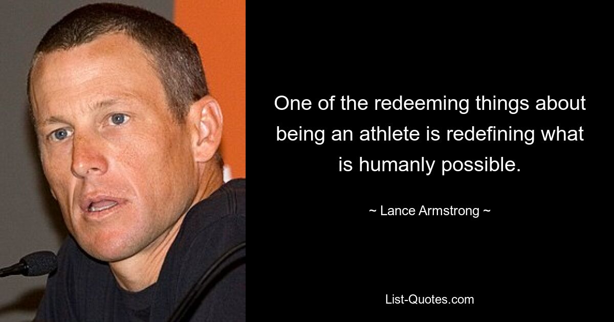 One of the redeeming things about being an athlete is redefining what is humanly possible. — © Lance Armstrong