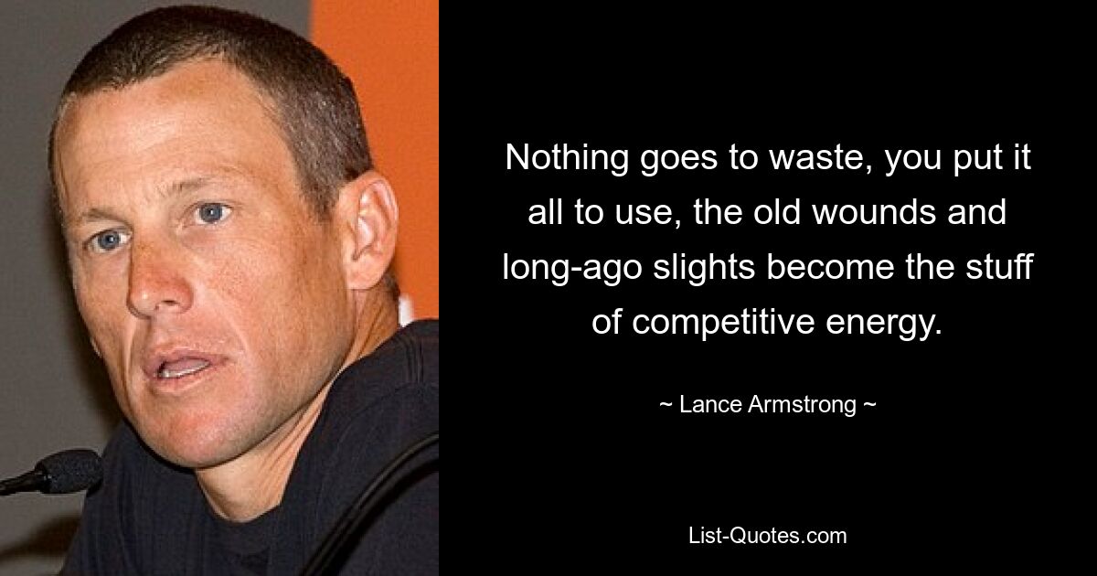 Nothing goes to waste, you put it all to use, the old wounds and long-ago slights become the stuff of competitive energy. — © Lance Armstrong